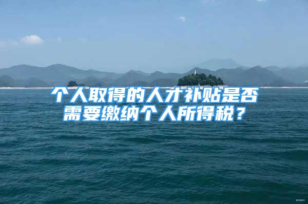 個(gè)人取得的人才補(bǔ)貼是否需要繳納個(gè)人所得稅？