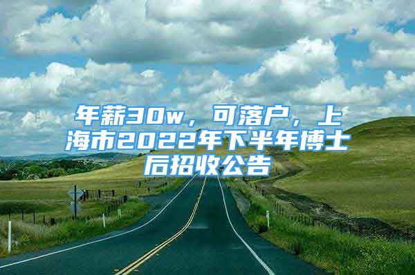 年薪30w，可落戶，上海市2022年下半年博士后招收公告