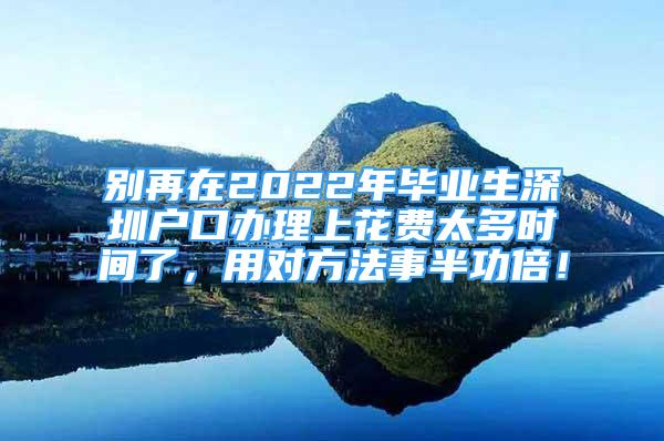 別再在2022年畢業(yè)生深圳戶口辦理上花費太多時間了，用對方法事半功倍！