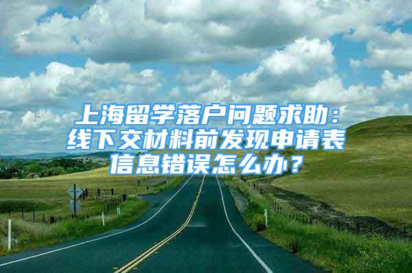 上海留學(xué)落戶問(wèn)題求助：線下交材料前發(fā)現(xiàn)申請(qǐng)表信息錯(cuò)誤怎么辦？