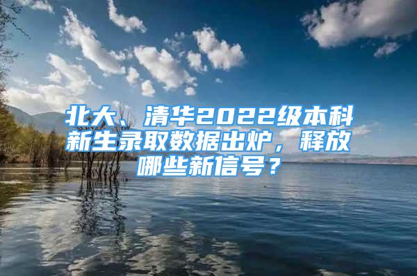 北大、清華2022級本科新生錄取數(shù)據出爐，釋放哪些新信號？