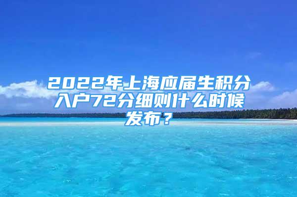 2022年上海應(yīng)屆生積分入戶72分細(xì)則什么時(shí)候發(fā)布？