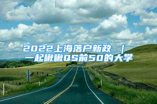 2022上海落戶新政 ｜ 一起瞅瞅QS前50的大學(xué)