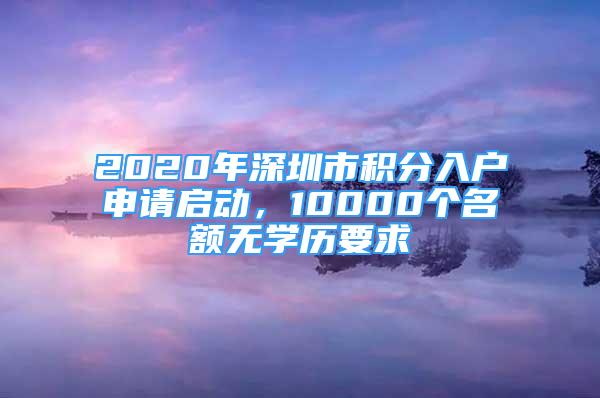 2020年深圳市積分入戶申請(qǐng)啟動(dòng)，10000個(gè)名額無(wú)學(xué)歷要求