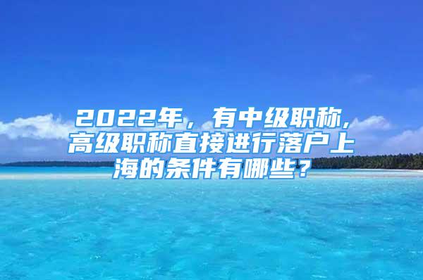 2022年，有中級職稱,高級職稱直接進行落戶上海的條件有哪些？