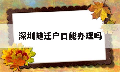 深圳隨遷戶口能辦理嗎(辦理深圳戶口隨遷要什么條件) 大專入戶深圳