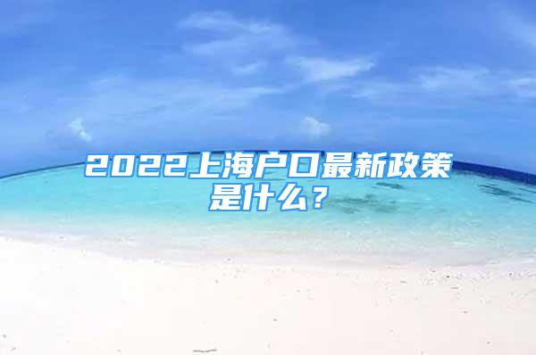 2022上海戶口最新政策是什么？