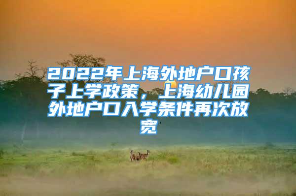 2022年上海外地戶口孩子上學(xué)政策，上海幼兒園外地戶口入學(xué)條件再次放寬