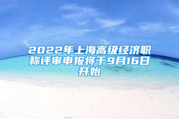 2022年上海高級經(jīng)濟(jì)職稱評審申報(bào)將于9月16日開始