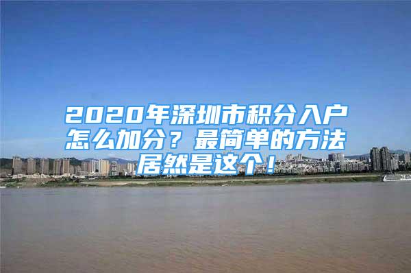 2020年深圳市積分入戶怎么加分？最簡(jiǎn)單的方法居然是這個(gè)！