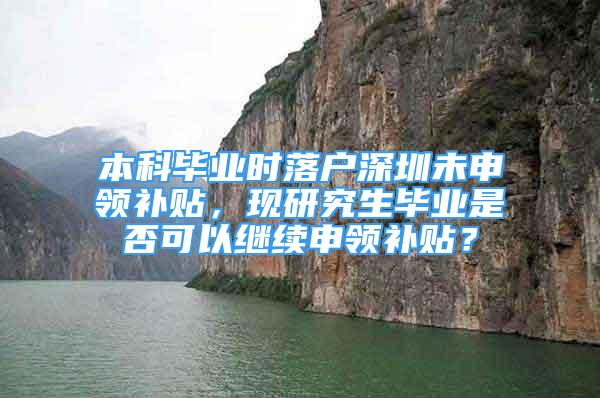 本科畢業(yè)時(shí)落戶深圳未申領(lǐng)補(bǔ)貼，現(xiàn)研究生畢業(yè)是否可以繼續(xù)申領(lǐng)補(bǔ)貼？