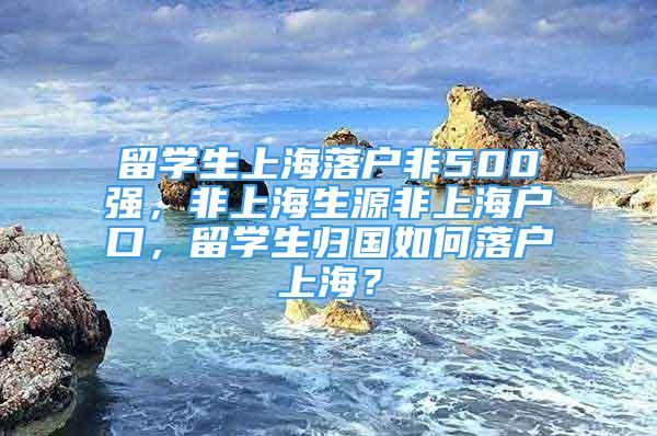 留學生上海落戶非500強，非上海生源非上海戶口，留學生歸國如何落戶上海？