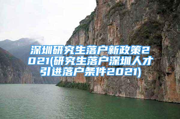 深圳研究生落戶新政策2021(研究生落戶深圳人才引進落戶條件2021)