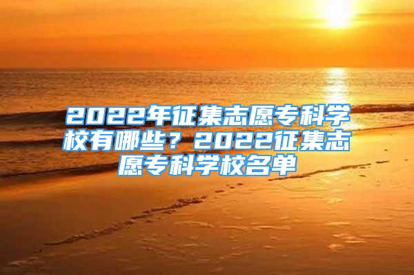 2022年征集志愿?？茖W(xué)校有哪些？2022征集志愿?？茖W(xué)校名單