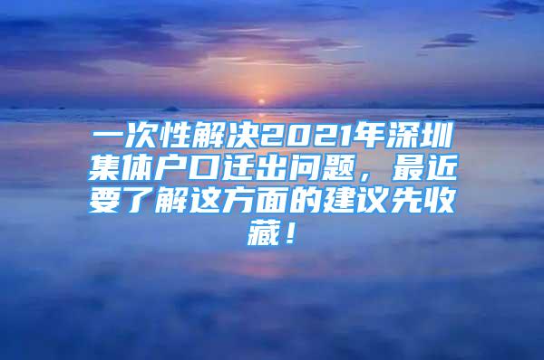 一次性解決2021年深圳集體戶口遷出問題，最近要了解這方面的建議先收藏！