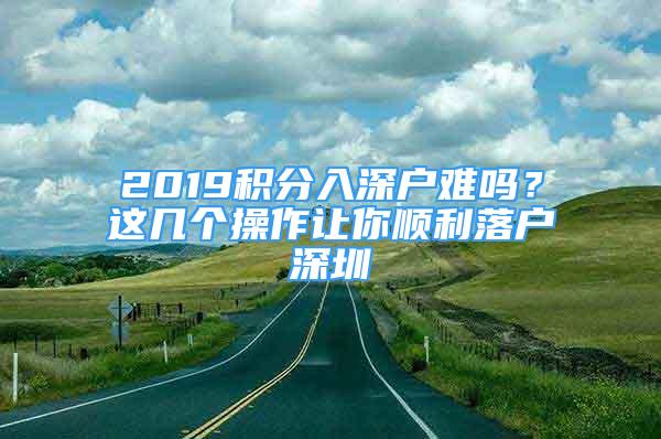 2019積分入深戶難嗎？這幾個操作讓你順利落戶深圳