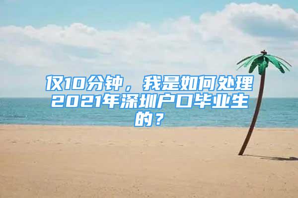 僅10分鐘，我是如何處理2021年深圳戶口畢業(yè)生的？