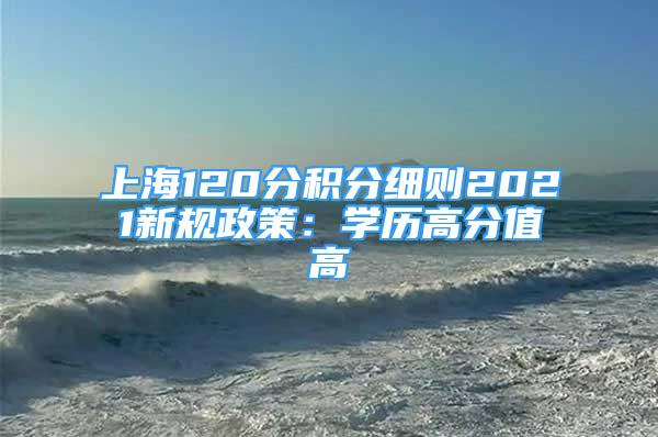 上海120分積分細(xì)則2021新規(guī)政策：學(xué)歷高分值高