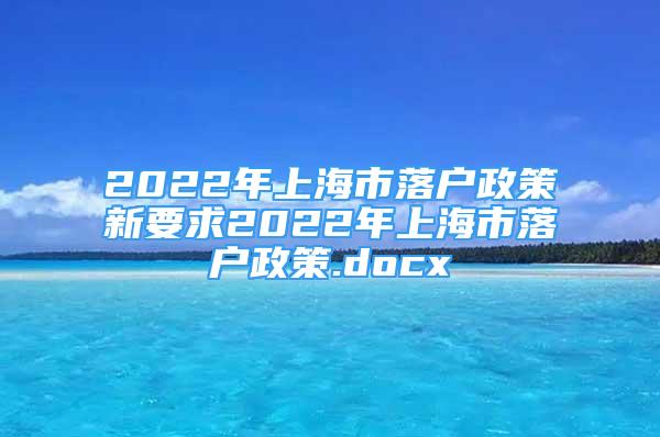 2022年上海市落戶政策新要求2022年上海市落戶政策.docx