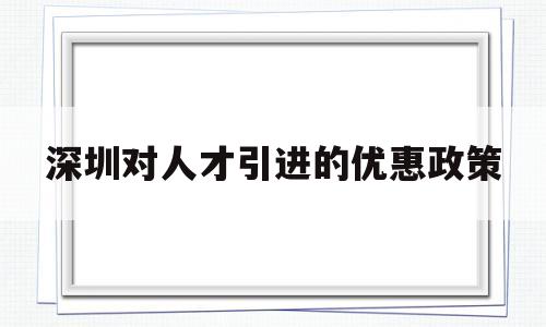 深圳對人才引進(jìn)的優(yōu)惠政策(深圳引進(jìn)人才落戶政策有什么優(yōu)惠) 深圳學(xué)歷入戶