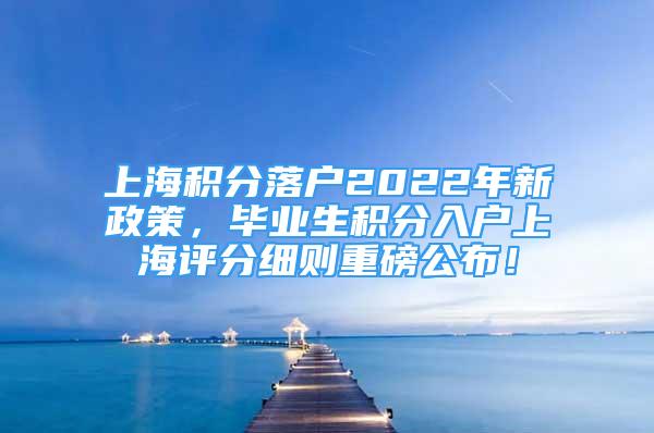 上海積分落戶2022年新政策，畢業(yè)生積分入戶上海評分細則重磅公布！