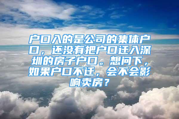 戶口入的是公司的集體戶口，還沒有把戶口遷入深圳的房子戶口。想問下，如果戶口不遷，會不會影響賣房？