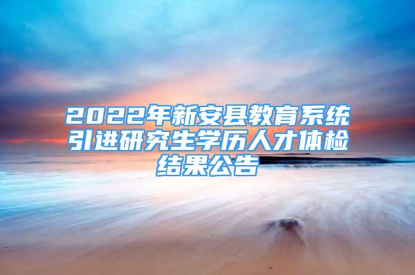 2022年新安縣教育系統(tǒng)引進(jìn)研究生學(xué)歷人才體檢結(jié)果公告