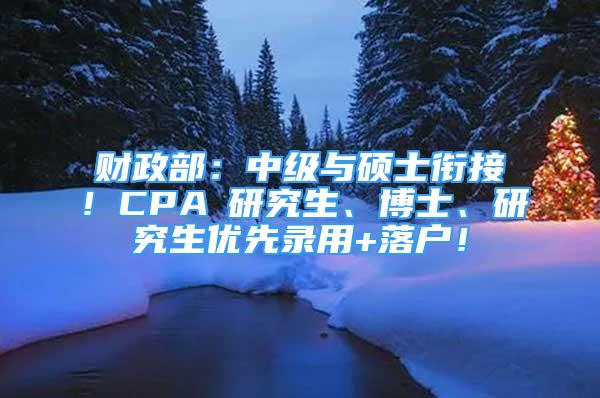 財(cái)政部：中級(jí)與碩士銜接！CPA≈研究生、博士、研究生優(yōu)先錄用+落戶(hù)！