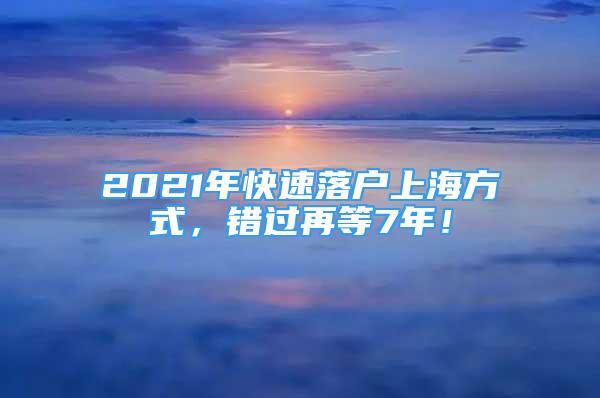 2021年快速落戶上海方式，錯(cuò)過(guò)再等7年！