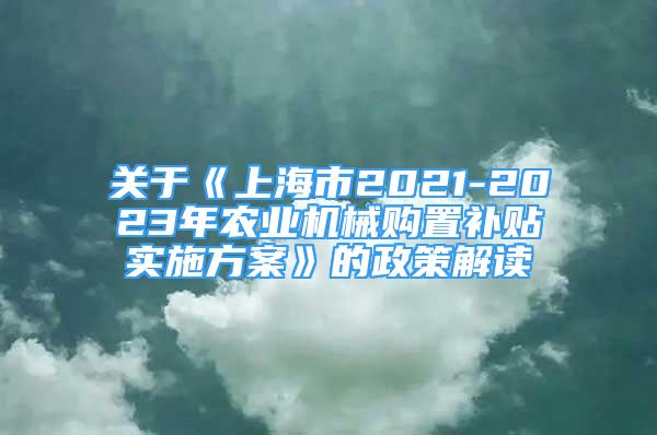 關于《上海市2021-2023年農業(yè)機械購置補貼實施方案》的政策解讀