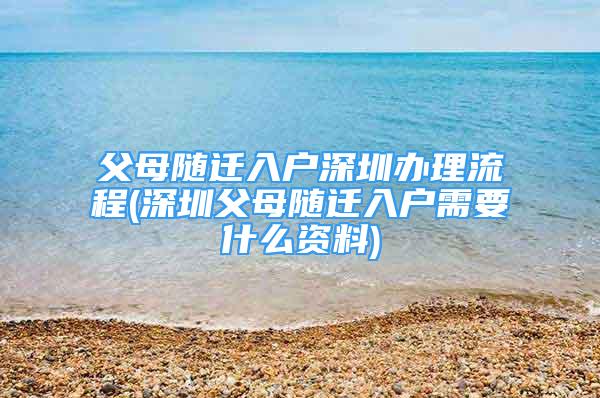 父母隨遷入戶深圳辦理流程(深圳父母隨遷入戶需要什么資料)