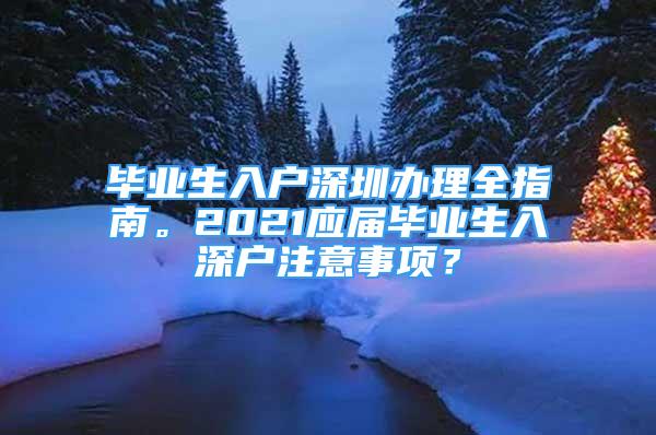 畢業(yè)生入戶深圳辦理全指南。2021應(yīng)屆畢業(yè)生入深戶注意事項(xiàng)？