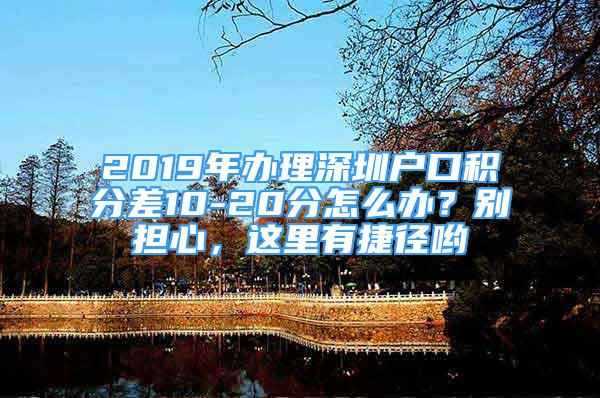 2019年辦理深圳戶口積分差10-20分怎么辦？別擔(dān)心，這里有捷徑喲