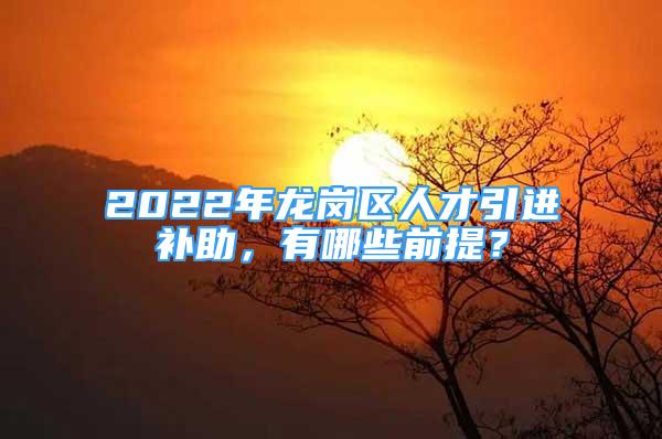 2022年龍崗區(qū)人才引進(jìn)補(bǔ)助，有哪些前提？