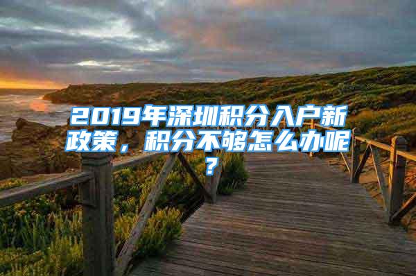 2019年深圳積分入戶新政策，積分不夠怎么辦呢？