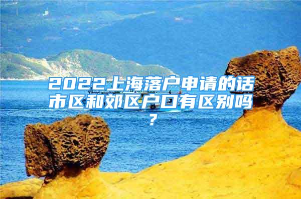 2022上海落戶申請的話市區(qū)和郊區(qū)戶口有區(qū)別嗎？