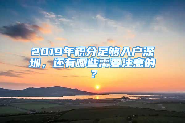 2019年積分足夠入戶深圳，還有哪些需要注意的？