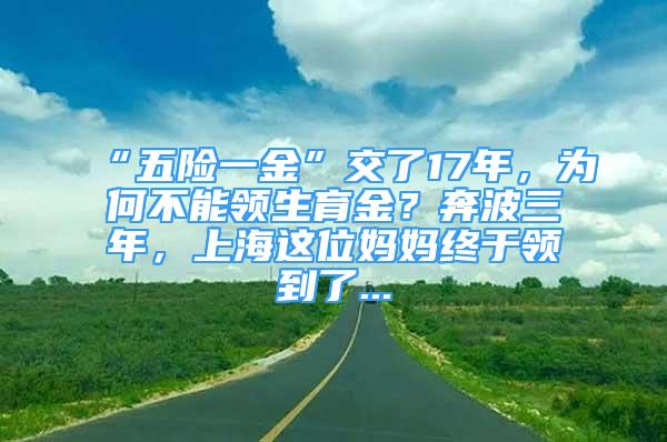 “五險一金”交了17年，為何不能領(lǐng)生育金？奔波三年，上海這位媽媽終于領(lǐng)到了...