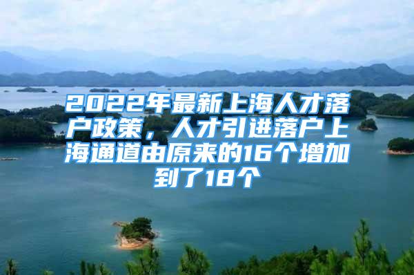 2022年最新上海人才落戶政策，人才引進(jìn)落戶上海通道由原來的16個(gè)增加到了18個(gè)