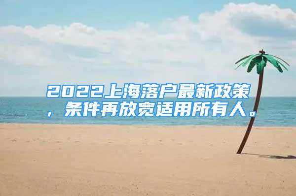 2022上海落戶最新政策，條件再放寬適用所有人。