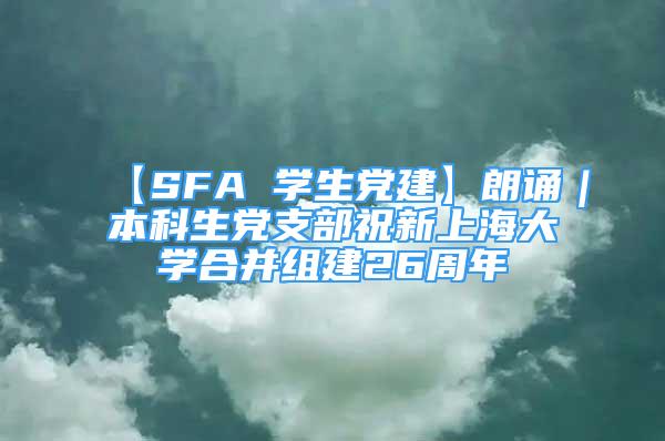 【SFA 學生黨建】朗誦｜本科生黨支部祝新上海大學合并組建26周年