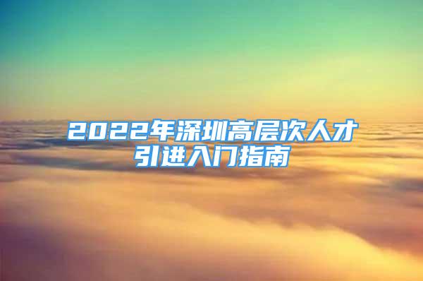 2022年深圳高層次人才引進(jìn)入門(mén)指南