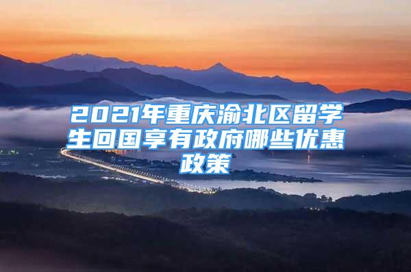 2021年重慶渝北區(qū)留學(xué)生回國(guó)享有政府哪些優(yōu)惠政策