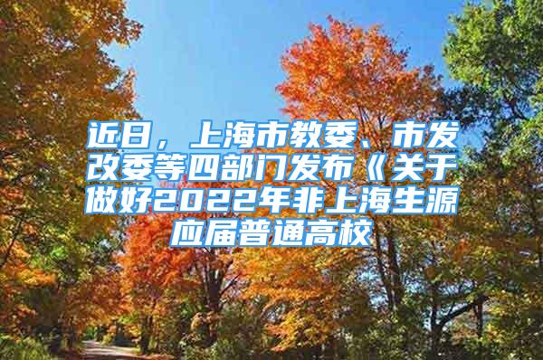 近日，上海市教委、市發(fā)改委等四部門發(fā)布《關于做好2022年非上海生源應屆普通高校