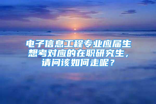 電子信息工程專業(yè)應屆生想考對應的在職研究生，請問該如何走呢？