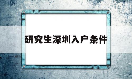 研究生深圳入戶條件(研究生可以直接入戶深圳嗎) 本科入戶深圳