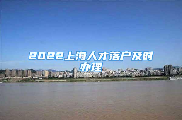 2022上海人才落戶及時(shí)辦理