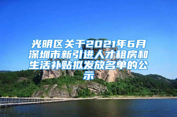 光明區(qū)關(guān)于2021年6月深圳市新引進人才租房和生活補貼擬發(fā)放名單的公示