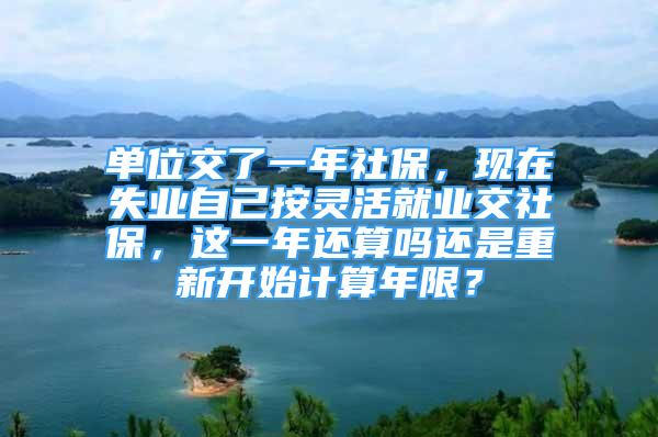 單位交了一年社保，現(xiàn)在失業(yè)自己按靈活就業(yè)交社保，這一年還算嗎還是重新開(kāi)始計(jì)算年限？