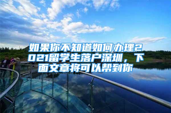 如果你不知道如何辦理2021留學(xué)生落戶深圳，下面文章將可以幫到你